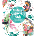 Vibrant Watercolor Birds: 24 Effortless Projects of Showstopping Avian Species - Paperback