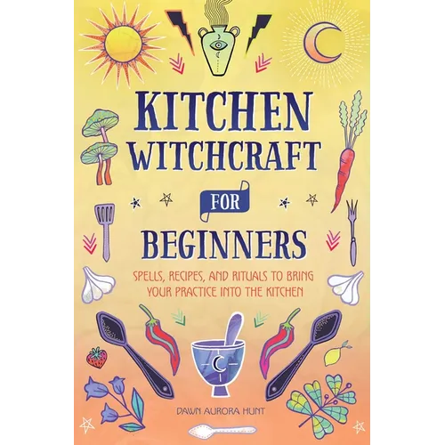 Kitchen Witchcraft for Beginners: Spells, Recipes, and Rituals to Bring Your Practice Into the Kitchen - Hardcover