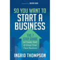 So You Want to Start a Business: The 7 Step Guide to Create, Start and Grow Your Own Business - Paperback