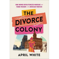 The Divorce Colony: How Women Revolutionized Marriage and Found Freedom on the American Frontier - Hardcover