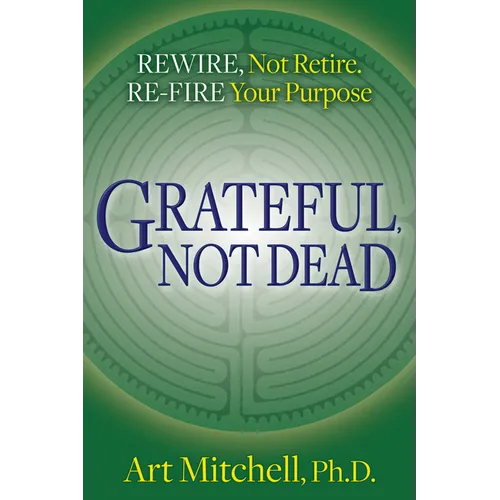 Grateful, Not Dead: Rewire, Not Retire. Re-Fire Your Purpose - Paperback