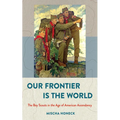 Our Frontier Is the World: The Boy Scouts in the Age of American Ascendancy - Hardcover