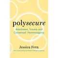 Polysecure: Attachment, Trauma and Consensual Nonmonogamy - Paperback