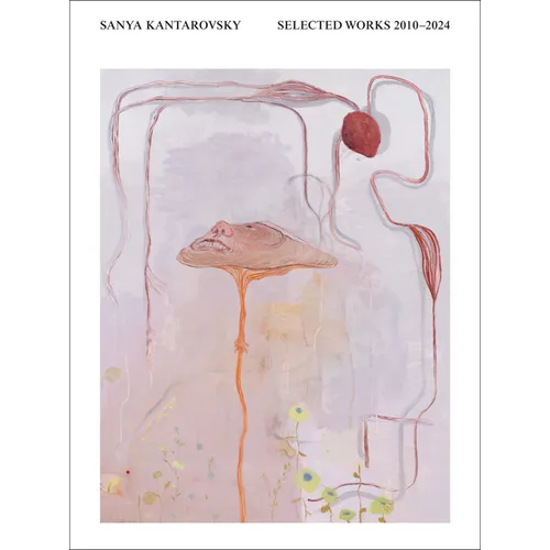 Sanya Kantarovsky: Selected Works 2010-2024 - Hardcover