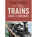 When Trains Ruled the Kootenays: A Short History of Railways in Southeastern British Columbia - Paperback