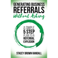 Generating Business Referrals Without Asking: A Simple Five Step Plan to a Referral Explosion - Paperback