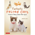 Fantastic Felted Cats: A Guide to Making Lifelike Kitten Figures (with Full-Size Templates) - Paperback