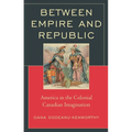Between Empire and Republic: America in the Colonial Canadian Imagination - Hardcover