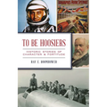 To Be Hoosiers: Historic Stories of Character & Fortitude - Paperback