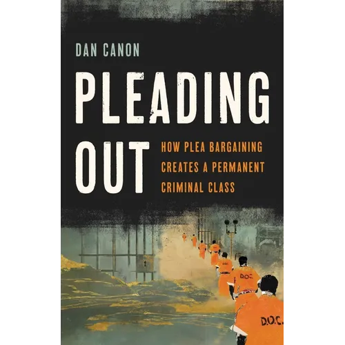 Pleading Out: How Plea Bargaining Creates a Permanent Criminal Class - Hardcover