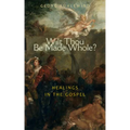 Wilt Thou Be Made Whole?: Healings in the Gospels - Paperback
