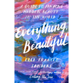 Everything, Beautiful: A Guide to Finding Hidden Beauty in the World - Paperback