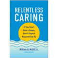 Relentless Caring: If You Don't Give a Damn, Don't Expect Anyone Else to - Hardcover